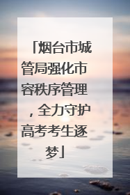 烟台市城管局强化市容秩序管理，全力守护高考考生逐梦