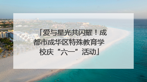 爱与星光共闪耀！成都市成华区特殊教育学校庆“六一”活动