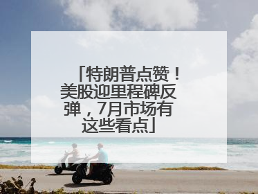 特朗普点赞！美股迎里程碑反弹，7月市场有这些看点