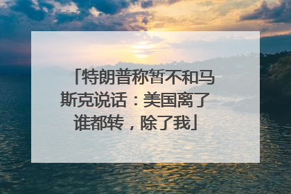 特朗普称暂不和马斯克说话：美国离了谁都转，除了我