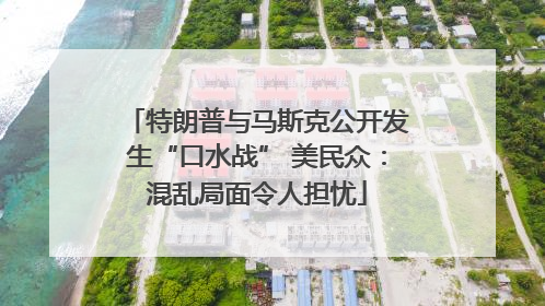 特朗普与马斯克公开发生“口水战” 美民众：混乱局面令人担忧