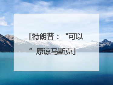 特朗普：“可以”原谅马斯克
