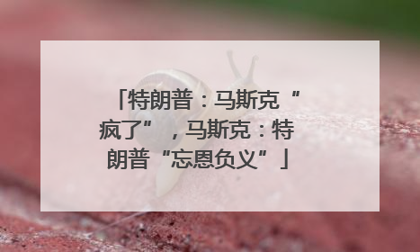 特朗普：马斯克“疯了”，马斯克：特朗普“忘恩负义”