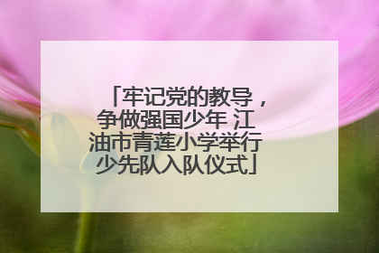 牢记党的教导，争做强国少年 江油市青莲小学举行少先队入队仪式