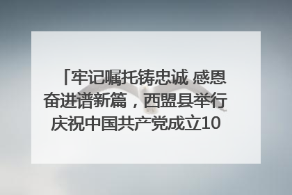 牢记嘱托铸忠诚 感恩奋进谱新篇，西盟县举行庆祝中国共产党成立104周年文艺晚会