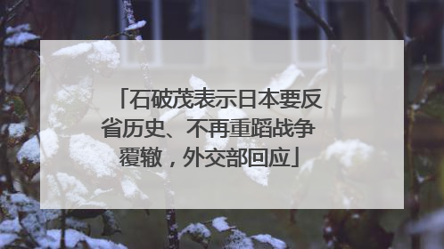 石破茂表示日本要反省历史、不再重蹈战争覆辙，外交部回应