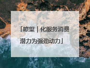 瞭望｜化服务消费潜力为强劲动力