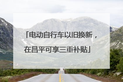 电动自行车以旧换新，在昌平可享三重补贴