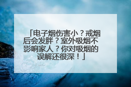 电子烟伤害小？戒烟后会发胖？室外吸烟不影响家人？你对吸烟的误解还很深！
