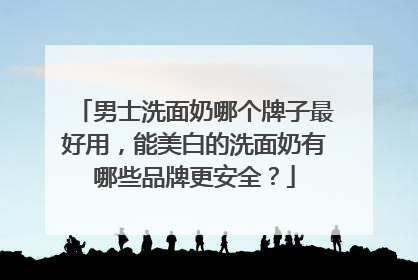 男士洗面奶哪个牌子最好用，能美白的洗面奶有哪些品牌更安全？