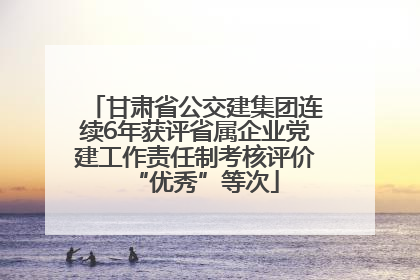 甘肃省公交建集团连续6年获评省属企业党建工作责任制考核评价“优秀”等次