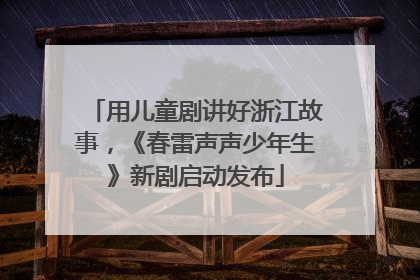 用儿童剧讲好浙江故事，《春雷声声少年生》新剧启动发布