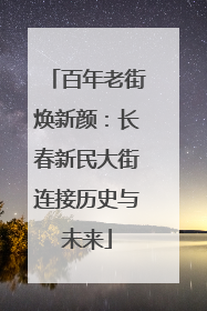 百年老街焕新颜：长春新民大街连接历史与未来