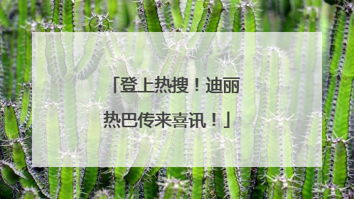 登上热搜！迪丽热巴传来喜讯！