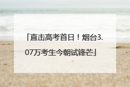 直击高考首日！烟台3.07万考生今朝试锋芒