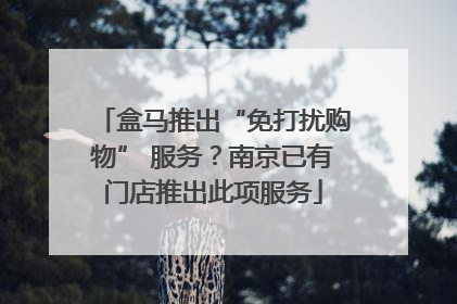 盒马推出“免打扰购物” 服务？南京已有门店推出此项服务