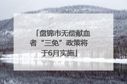 盘锦市无偿献血者“三免”政策将于6月实施