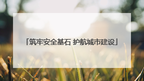筑牢安全基石 护航城市建设