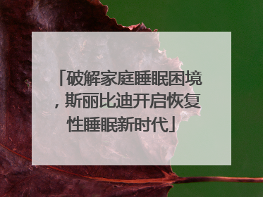 破解家庭睡眠困境，斯丽比迪开启恢复性睡眠新时代