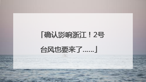 确认影响浙江！2号台风也要来了……