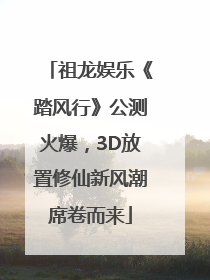 祖龙娱乐《踏风行》公测火爆，3D放置修仙新风潮席卷而来