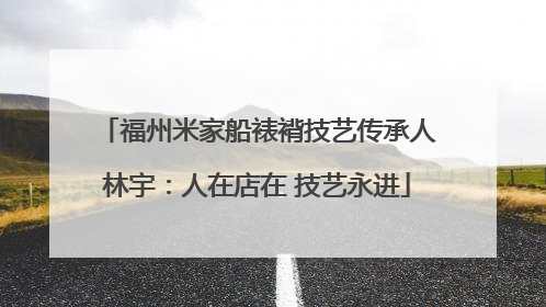 福州米家船裱褙技艺传承人林宇：人在店在 技艺永进