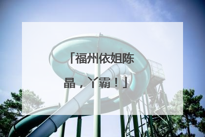 福州依姐陈晶，丫霸！