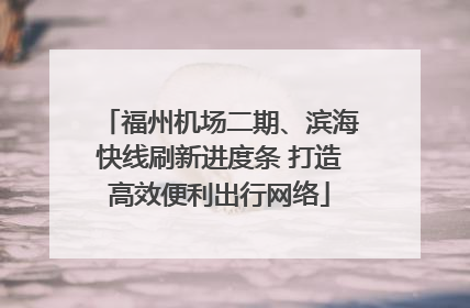 福州机场二期、滨海快线刷新进度条 打造高效便利出行网络