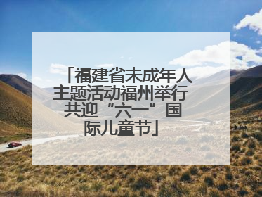 福建省未成年人主题活动福州举行 共迎“六一”国际儿童节