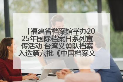 福建省档案馆举办2025年国际档案日系列宣传活动 台湾义勇队档案入选第六批《中国档案文献遗产名录》