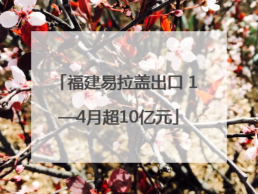 福建易拉盖出口 1—4月超10亿元