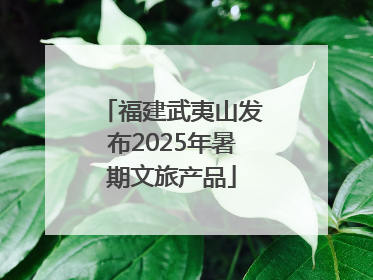 福建武夷山发布2025年暑期文旅产品