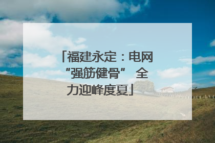 福建永定：电网“强筋健骨” 全力迎峰度夏