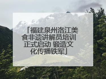 福建泉州洛江美食非遗讲解员培训正式启动 锻造文化传播铁军