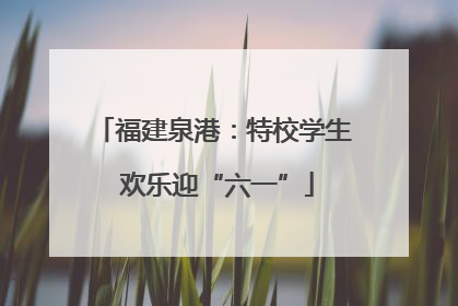 福建泉港：特校学生 欢乐迎“六一”