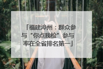 福建漳州：群众参与“你点我检”参与率在全省排名第一