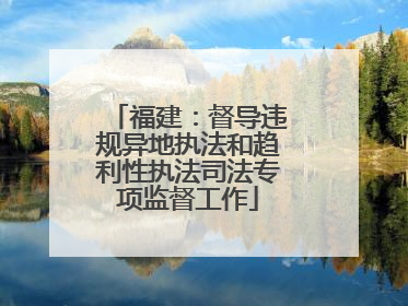 福建：督导违规异地执法和趋利性执法司法专项监督工作