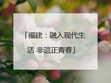 福建：融入现代生活 非遗正青春