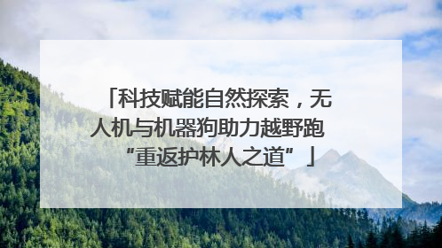 科技赋能自然探索，无人机与机器狗助力越野跑“重返护林人之道”