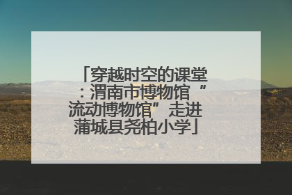 穿越时空的课堂：渭南市博物馆“流动博物馆”走进蒲城县尧柏小学