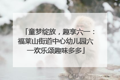 童梦绽放，趣享六一：福莱山街道中心幼儿园六一欢乐颂趣味多多