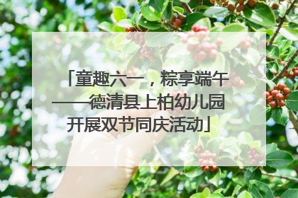 童趣六一，粽享端午——德清县上柏幼儿园开展双节同庆活动