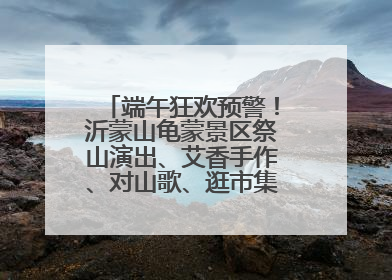 端午狂欢预警！沂蒙山龟蒙景区祭山演出、艾香手作、对山歌、逛市集！速来嗨玩~