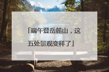 端午登岳麓山，这五处景观变样了