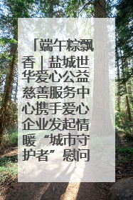端午粽飘香｜盐城世华爱心公益慈善服务中心携手爱心企业发起情暖“城市守护者”慰问活动