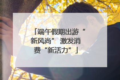 端午假期出游“新风尚” 激发消费“新活力”