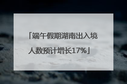 端午假期湖南出入境人数预计增长17%