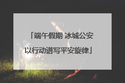 端午假期 冰城公安以行动谱写平安旋律