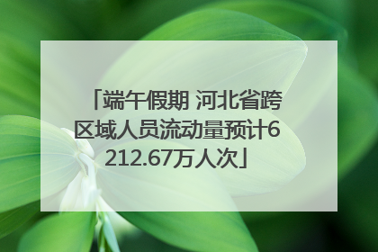 端午假期 河北省跨区域人员流动量预计6212.67万人次
