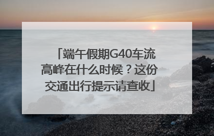 端午假期G40车流高峰在什么时候？这份交通出行提示请查收